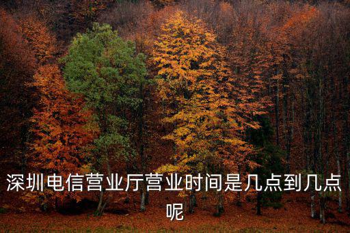 深圳電信，深圳電信營業(yè)廳營業(yè)時(shí)間是幾點(diǎn)到幾點(diǎn)呢
