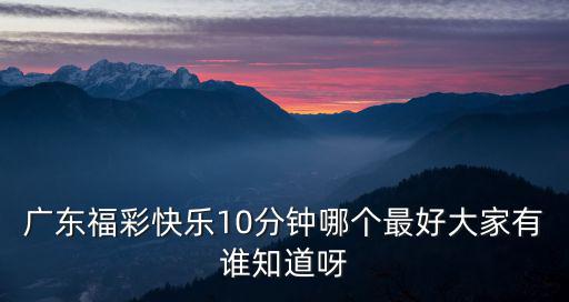 廣東福彩快樂10分鐘哪個最好大家有誰知道呀