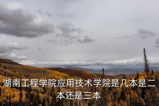 湖南工程學院應用技術學院，湖南工程學院應用技術學院是幾本是二本還是三本