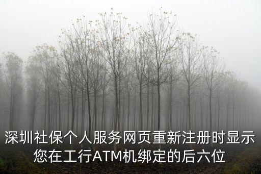 深圳社保個(gè)人服務(wù)網(wǎng)頁，深圳社保個(gè)人服務(wù)網(wǎng)頁重新注冊時(shí)顯示您在工行ATM機(jī)綁定的后六位