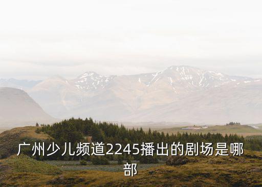 廣州少兒頻道2245播出的劇場是哪部