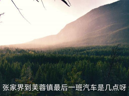 張家界到芙蓉鎮(zhèn)最后一班汽車是幾點(diǎn)呀