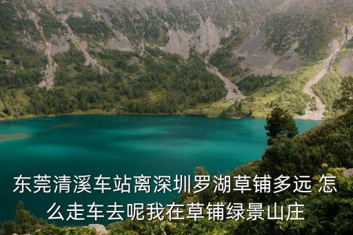 綠景山莊，東莞清溪車站離深圳羅湖草鋪多遠 怎么走車去呢我在草鋪綠景山莊