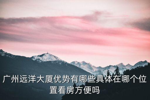 廣州遠洋大廈優(yōu)勢有哪些具體在哪個位置看房方便嗎