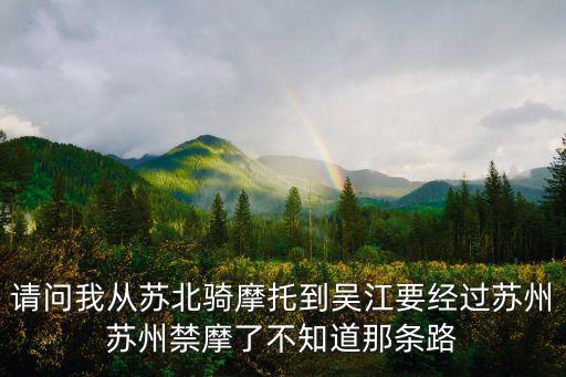 請問我從蘇北騎摩托到吳江要經過蘇州蘇州禁摩了不知道那條路