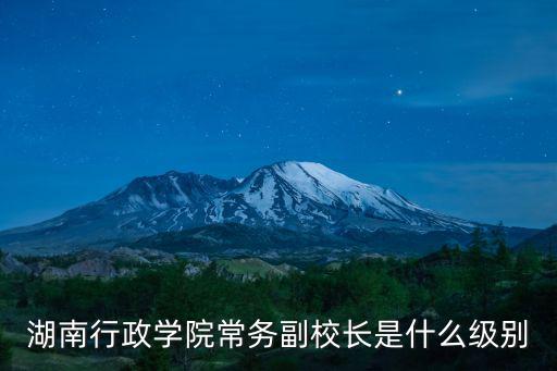 湖南行政學院常務副校長是什么級別