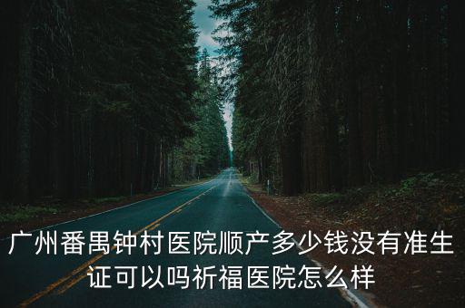 廣州番禺鐘村醫(yī)院順產(chǎn)多少錢沒有準(zhǔn)生證可以嗎祈福醫(yī)院怎么樣