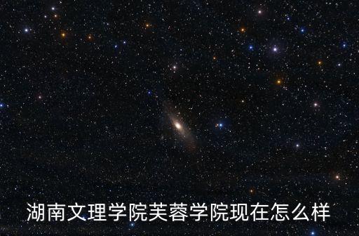 湖南文理學院芙蓉學院現在怎么樣