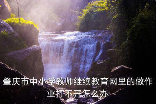 肇慶市中小學教師繼續教育網里的做作業打不開怎么辦
