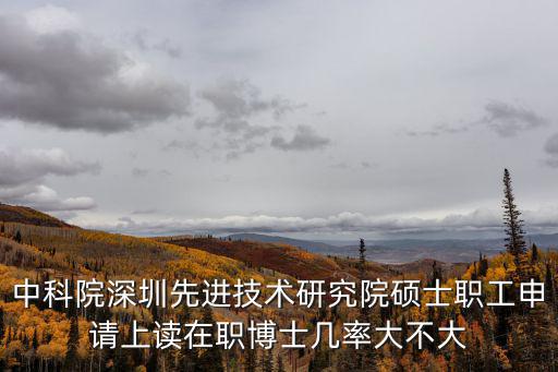 中科院深圳先進技術研究院碩士職工申請上讀在職博士幾率大不大