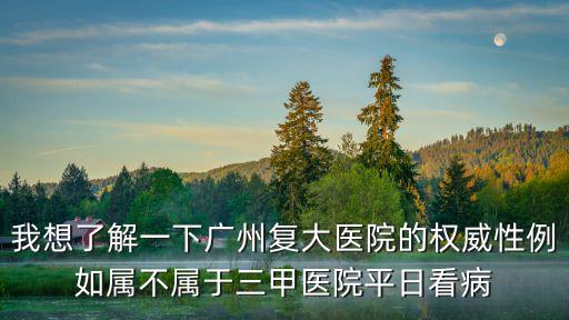 我想了解一下廣州復大醫(yī)院的權威性例如屬不屬于三甲醫(yī)院平日看病