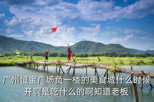 廣州恒寶廣場負一樓的美食城什么時候開啊是吃什么的啊知道老板