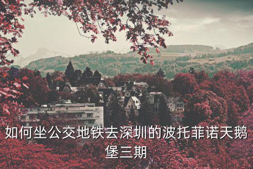 如何坐公交地鐵去深圳的波托菲諾天鵝堡三期