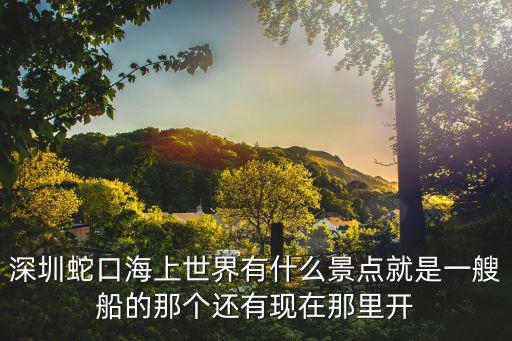 深圳蛇口海上世界有什么景點就是一艘船的那個還有現(xiàn)在那里開
