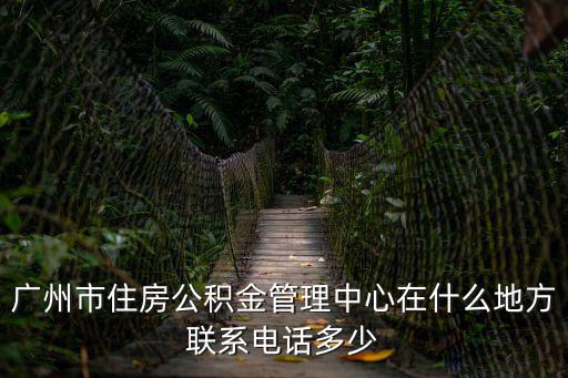 廣州市住房公積金管理中心在什么地方聯系電話多少