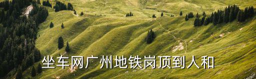 坐車網廣州地鐵崗頂到人和