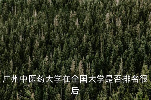 廣州中醫(yī)藥大學(xué)在全國大學(xué)是否排名很后