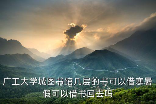 廣東工業大學圖書館，廣工大學城圖書館幾層的書可以借寒暑假可以借書回去嗎