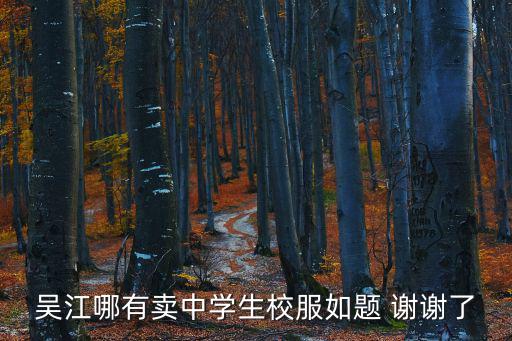吳江哪有賣中學生校服如題 謝謝了