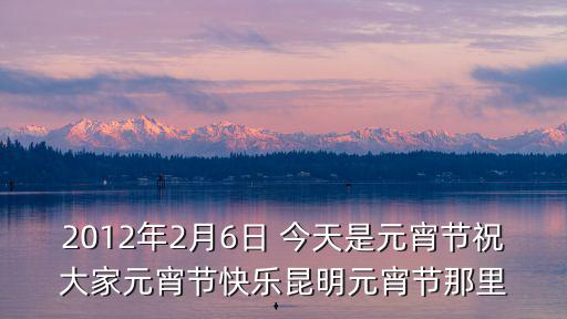 2012年2月6日 今天是元宵節(jié)祝大家元宵節(jié)快樂昆明元宵節(jié)那里