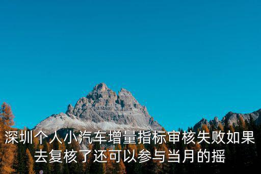 深圳個人小汽車增量指標審核失敗如果去復(fù)核了還可以參與當月的搖