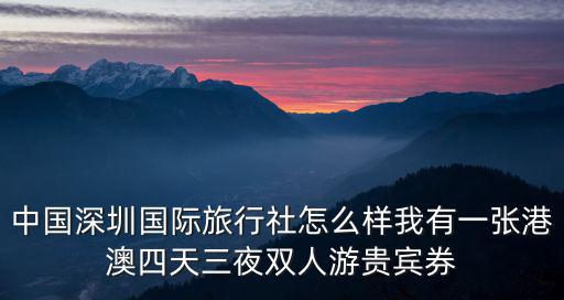 中國深圳國際旅行社怎么樣我有一張港澳四天三夜雙人游貴賓券