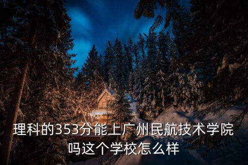 廣州民航職業(yè)技術(shù)學(xué)院官網(wǎng)，理科的353分能上廣州民航技術(shù)學(xué)院嗎這個(gè)學(xué)校怎么樣