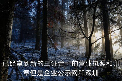 已經(jīng)拿到新的三證合一的營業(yè)執(zhí)照和印章但是企業(yè)公示網(wǎng)和深圳