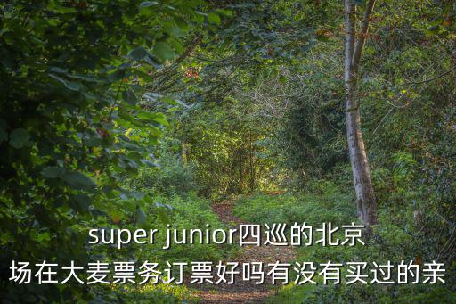 super junior四巡的北京場在大麥票務訂票好嗎有沒有買過的親