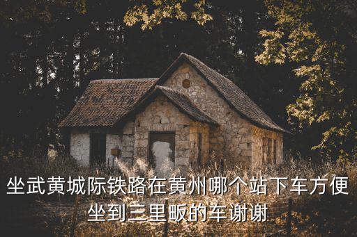 坐武黃城際鐵路在黃州哪個站下車方便坐到三里畈的車謝謝