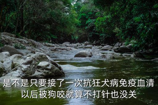 是不是只要接了一次抗狂犬病免疫血清以后被狗咬就算不打針也沒關(guān)