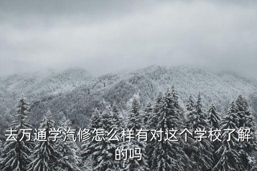 去萬通學汽修怎么樣有對這個學校了解的嗎