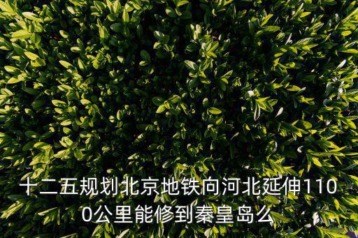 十二五規(guī)劃北京地鐵向河北延伸1100公里能修到秦皇島么