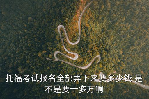 托福考試報名全部弄下來要多少錢 是不是要十多萬啊
