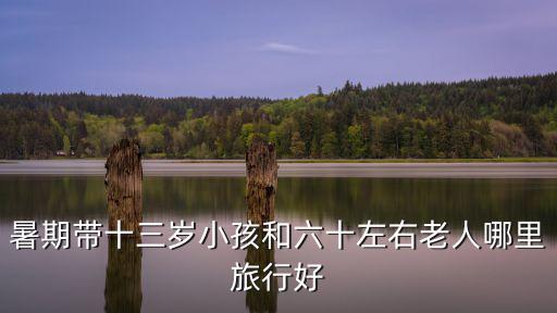 幼兒十三處，暑期帶十三歲小孩和六十左右老人哪里旅行好
