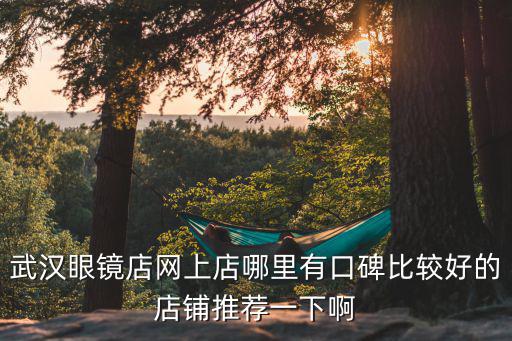 武漢眼鏡店網(wǎng)上店哪里有口碑比較好的店鋪推薦一下啊
