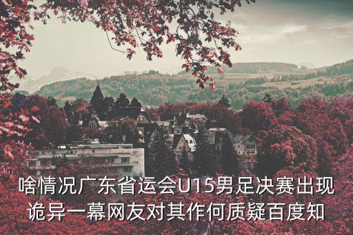 啥情況廣東省運會U15男足決賽出現詭異一幕網友對其作何質疑百度知