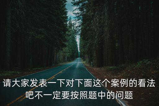 請大家發(fā)表一下對下面這個(gè)案例的看法吧不一定要按照題中的問題