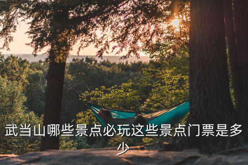 武當(dāng)山哪些景點(diǎn)必玩這些景點(diǎn)門票是多少