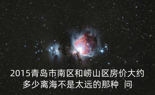 2015青島市南區和嶗山區房價大約多少離海不是太遠的那種  問