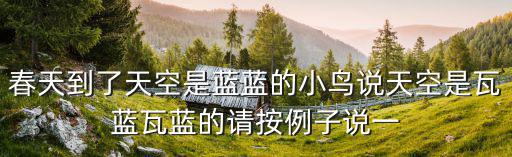 春天到了天空是藍藍的小鳥說天空是瓦藍瓦藍的請按例子說一