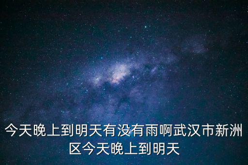 今天晚上到明天有沒有雨啊武漢市新洲區今天晚上到明天