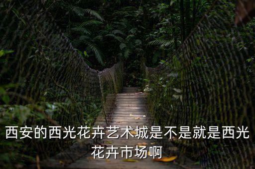西安的西光花卉藝術城是不是就是西光花卉市場啊