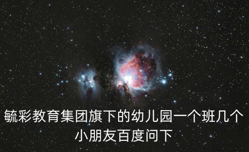 毓彩教育集團旗下的幼兒園一個班幾個小朋友百度問下