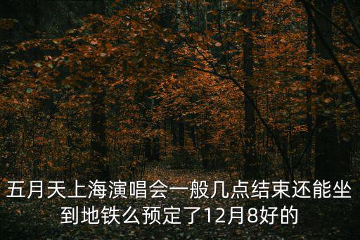 五月天上海演唱會一般幾點結束還能坐到地鐵么預定了12月8好的