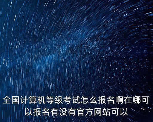 全國計算機等級考試怎么報名啊在哪可以報名有沒有官方網站可以