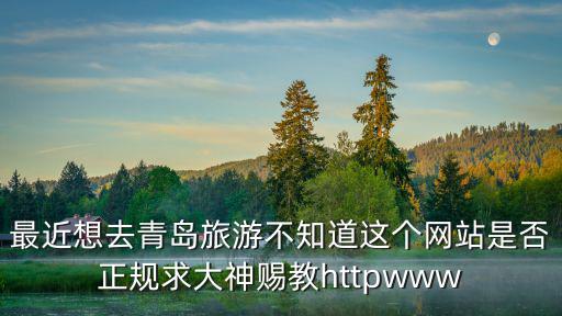 青島旅游網(wǎng)站，最近想去青島旅游不知道這個網(wǎng)站是否正規(guī)求大神賜教httpwww