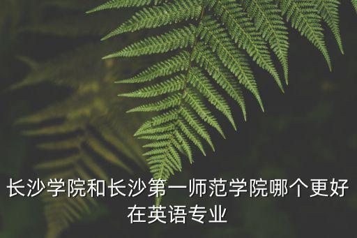 長沙學院和長沙第一師范學院哪個更好在英語專業