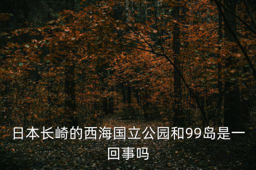 日本長(zhǎng)崎的西海國(guó)立公園和99島是一回事嗎