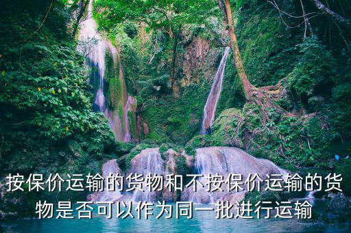 按保價運輸的貨物和不按保價運輸的貨物是否可以作為同一批進行運輸